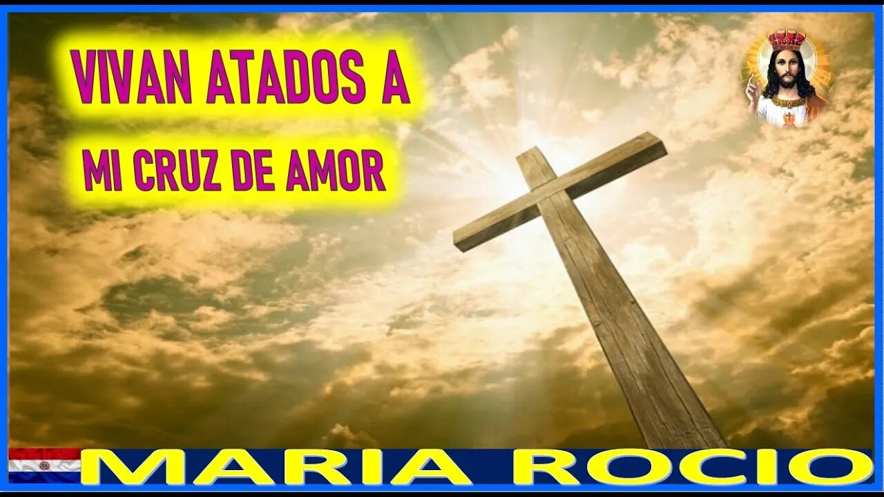 VIVAN ATADOS A MI CRUZ DE AMOR - MENSAJE DE JESUCRISTO REY A MARIA ROCIO