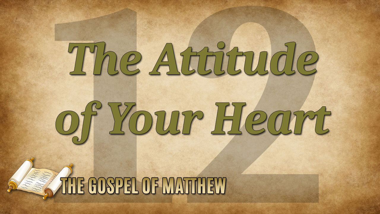 THE GOSPEL OF MATTHEW Part 12: The Attitude of Your Heart