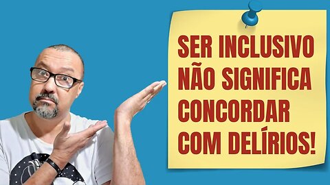 SER INCLUSIVO NÃO SIGNIFICA CONCORDAR COM DELÍRIOS!