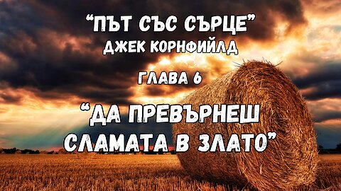 "ДА ПРЕВЪРНЕШ СЛАМАТА В ЗЛАТО" - глава 6 от "ПЪТ СЪС СЪРЦЕ" на Джек Корнфийлд / АУДИОКНИГА