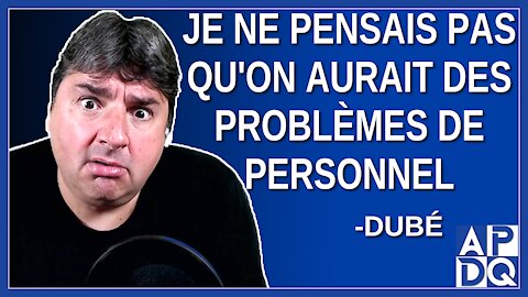 Je ne pensais pas qu'on aurait les problèmes de personnel. Dit Dubé