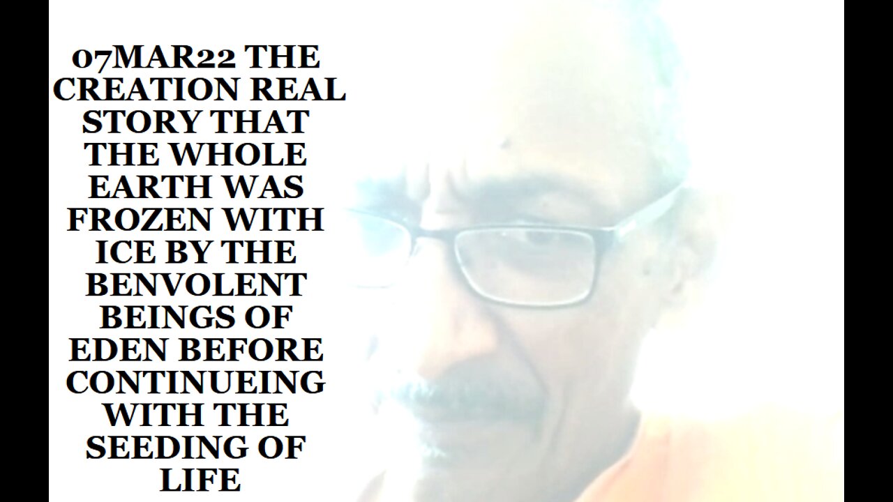07MAR22 THE CREATION REAL STORY THAT THE WHOLE EARTH WAS FROZEN WITH ICE BY THE BENEVOLENT BEINGS