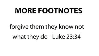 MORE FOOTNOTES - FORGIVE THEM FOR THEY KNOW NOT WHAT THEY DO LUKE 23:34