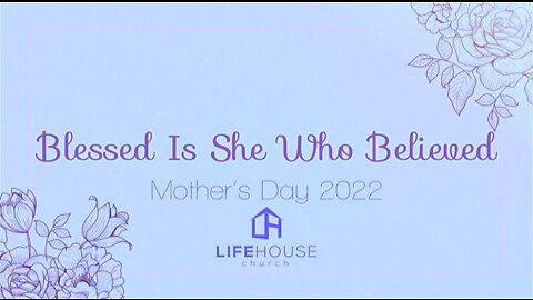 LifeHouse 050822 – Andy Alexander – Mother’s Day Service - Blessed is She Who Believed.