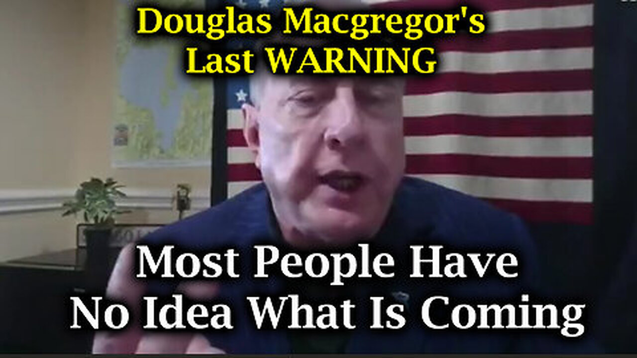 'Most People Have No Idea What Is Coming' - Douglas Macgregor's Last WARNING