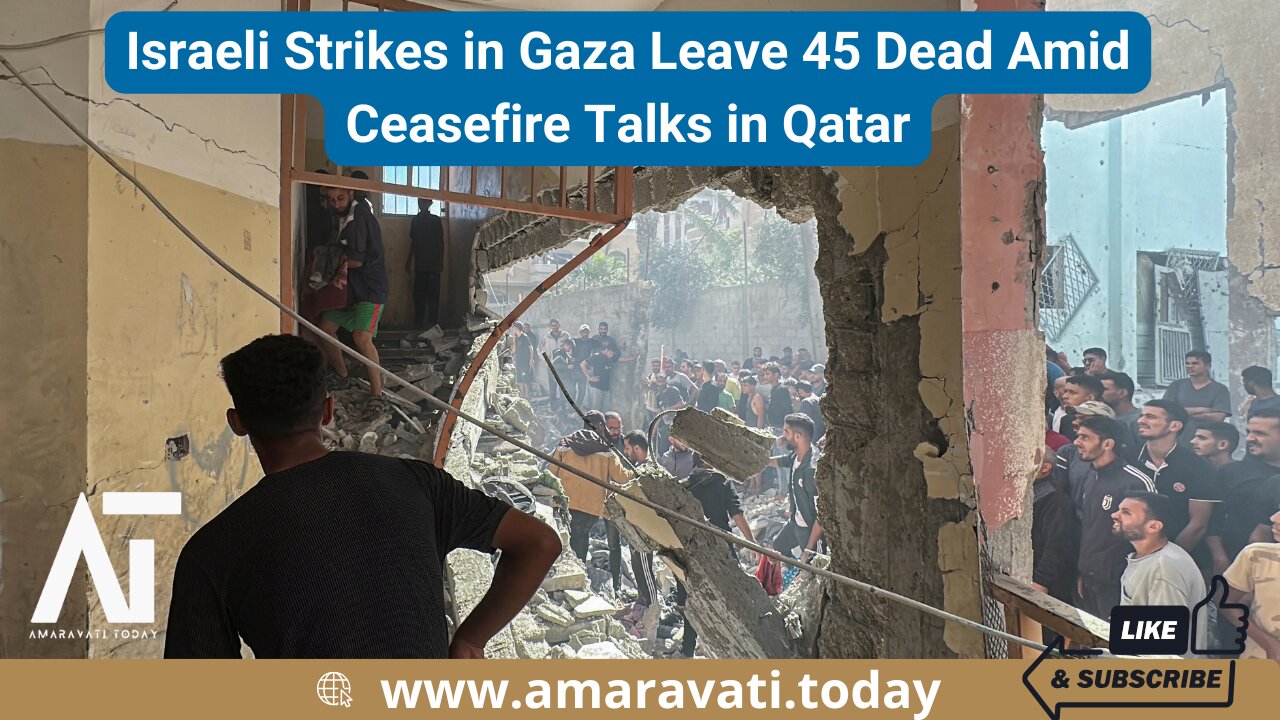 Israeli Strikes in Gaza Leave 45 Dead Amid Ceasefire Talks in Qatar | Amaravati Today