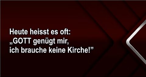 Heute heisst es oft: „GOTT genügt mir, ich brauche keine Kirche!”