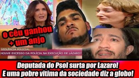 Deputada do Psol surta por Lazaro! E uma pobre vitima da sociedade diz a globo