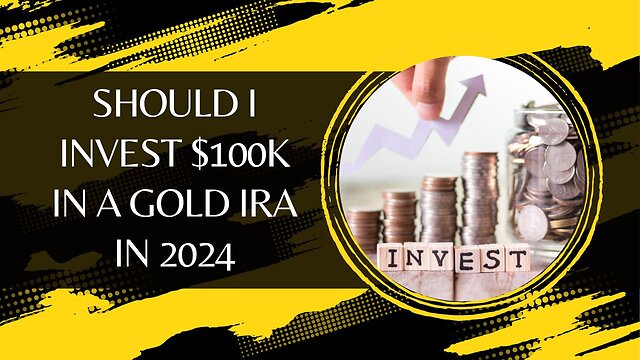 Should I Invest $100k In A Gold IRA In 2024