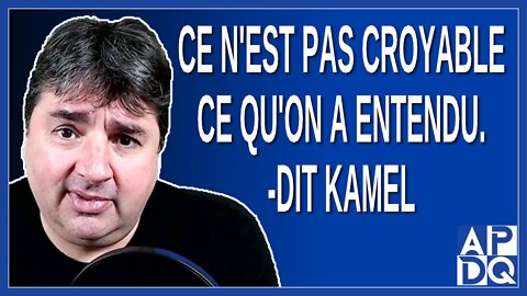 Ce n'est pas croyable ce qu'on a entendu. Dit Kamel
