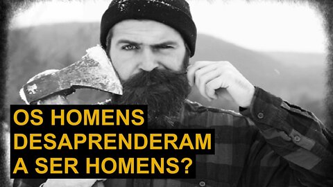 OS HOMENS DESAPRENDERAM A SER HOMENS