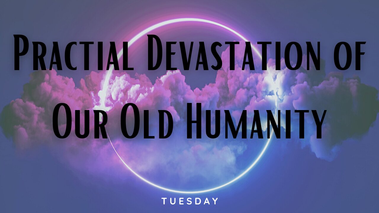 Practical Devastation of Our Old Humanity-Tuesday