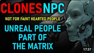 CLONES NPC - The Cloning Reality. Not for faint hearted “UNREAL PEOPLE” PART OF THE MATRIX