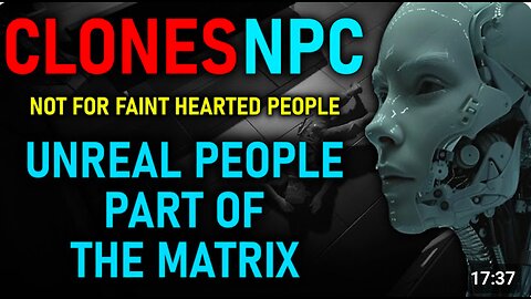 CLONES NPC - The Cloning Reality. Not for faint hearted “UNREAL PEOPLE” PART OF THE MATRIX