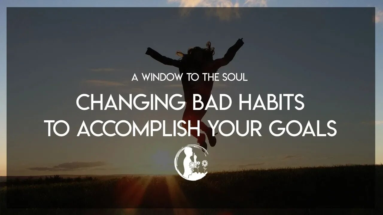 A Window to the Soul - Changing Bad Habits to Accomplish your Goals