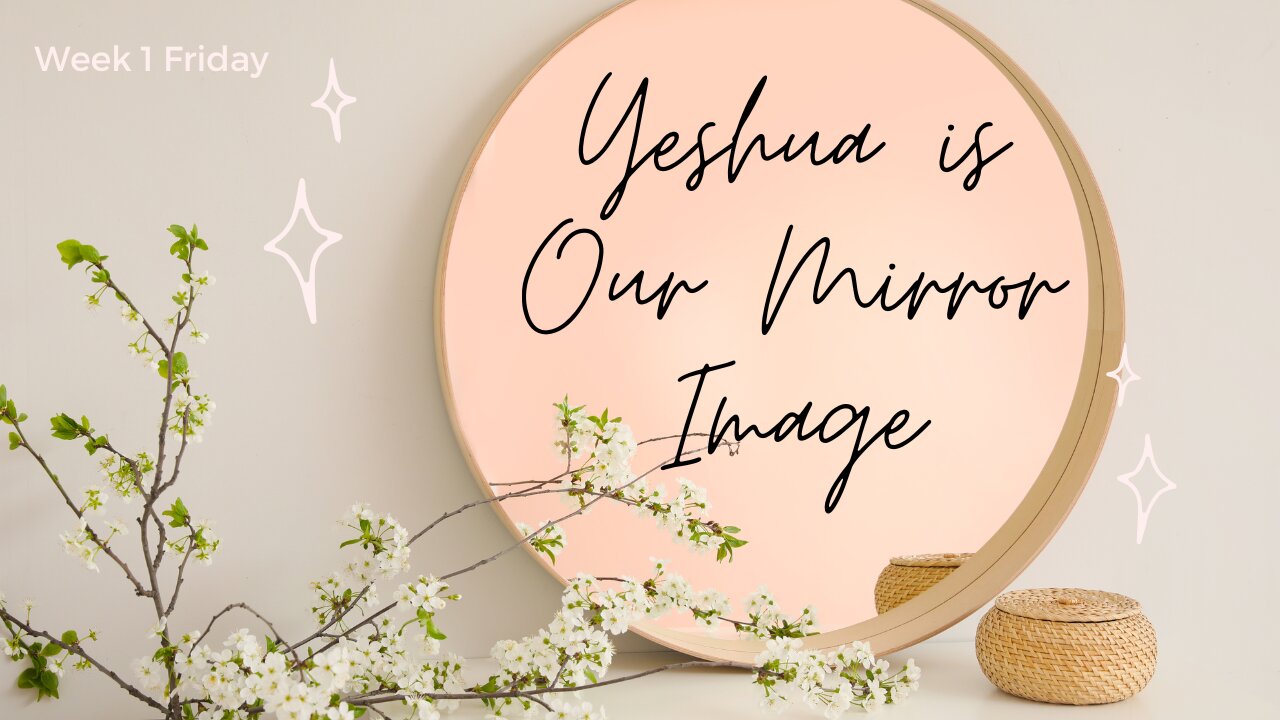 Yeshua is Our Mirror Image Week 1 Friday