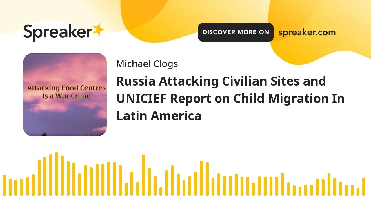 Russia Attacking Civilian Sites and UNICIEF Report on Child Migration In Latin America