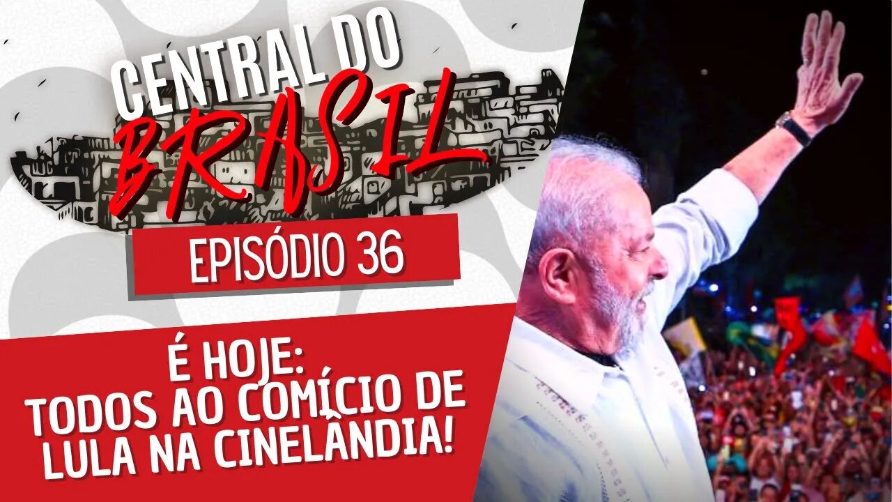 É hoje: Todos ao comício de Lula na Cinelândia! - Central do Brasil nº 36 - 07/07/22