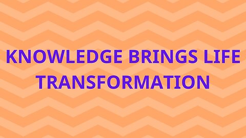 KNOWLEDGE BRINGS LIFE TRANSFORMATION