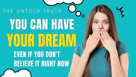 The Untold Truth...YES! You CAN Have Your Dream EVEN If You Don't Believe It Right Now