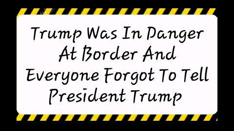 Trump Was In Danger At Border And Everyone Forgot To Tell President Trump