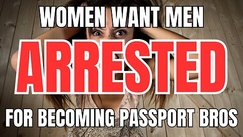 Women Want Men Arrested for Becoming Passport Bros