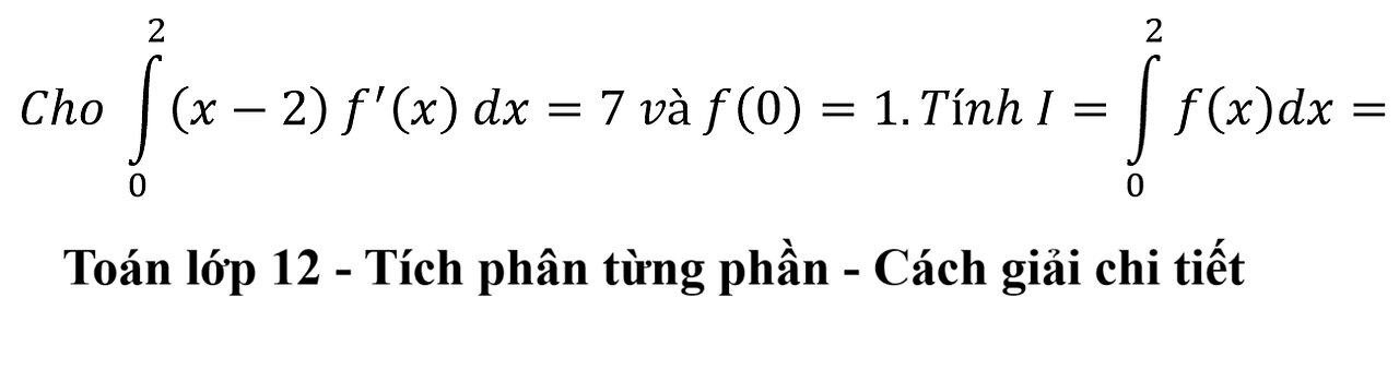 Toán 12: Tích phân từng phần: Cho ∫_0^2 (x-2) f'(x) dx=7 và f(0)=1.Tính I=∫_0^2 f(x)dx=