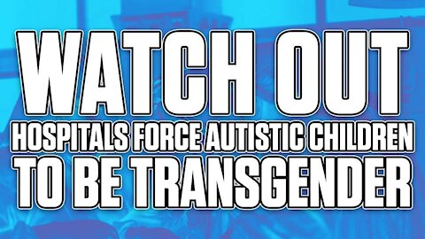 WATCH OUT - Hospitals Forcing Autistic Children to Transition Gender (Or Else)
