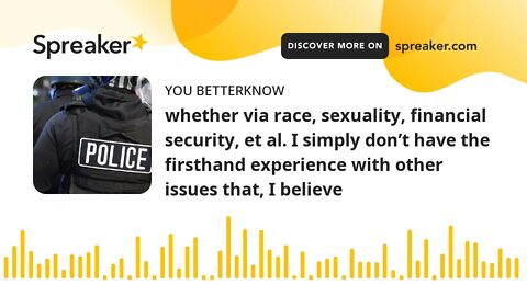whether via race, sexuality, financial security, et al. I simply don’t have the firsthand experience