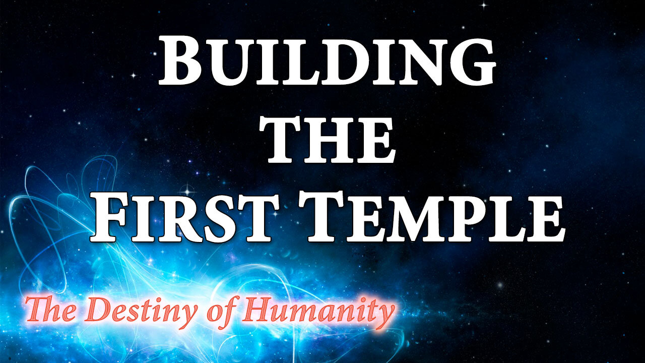 THE DESTINY OF HUMANITY Part 30: Building the First Temple