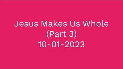 Jesus Makes Us Whole (Part 3) 10-01-2023