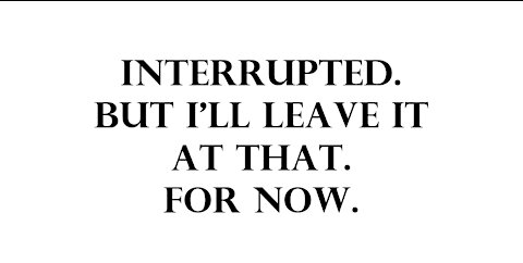 Interrupted. But i'll leave it at that. For now.