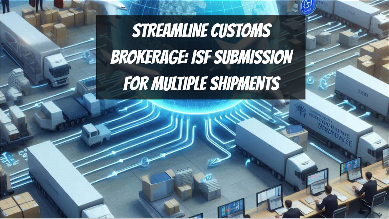 Unlocking Efficiency: ISF Submission for Multiple Shipments in Customs Brokerage