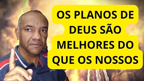 OS PLANOS DE DEUS SÃO MELHORES DO QUE OS NOSSOS