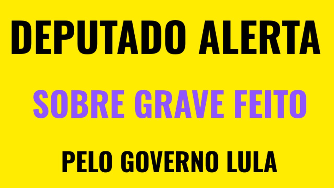DEPUTADO ALERTA SOBRE GRAVE FEITO DO GOVERNO LULA.