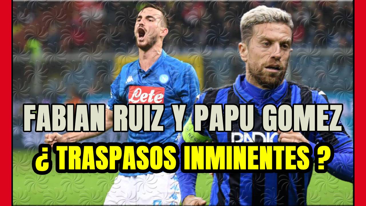 PAPU GOMEZ y FABIAN RUIZ ya tienen PRECIO de TRASPASO: ATALANTA y NÁPOLES estudiarán PROPUESTAS!