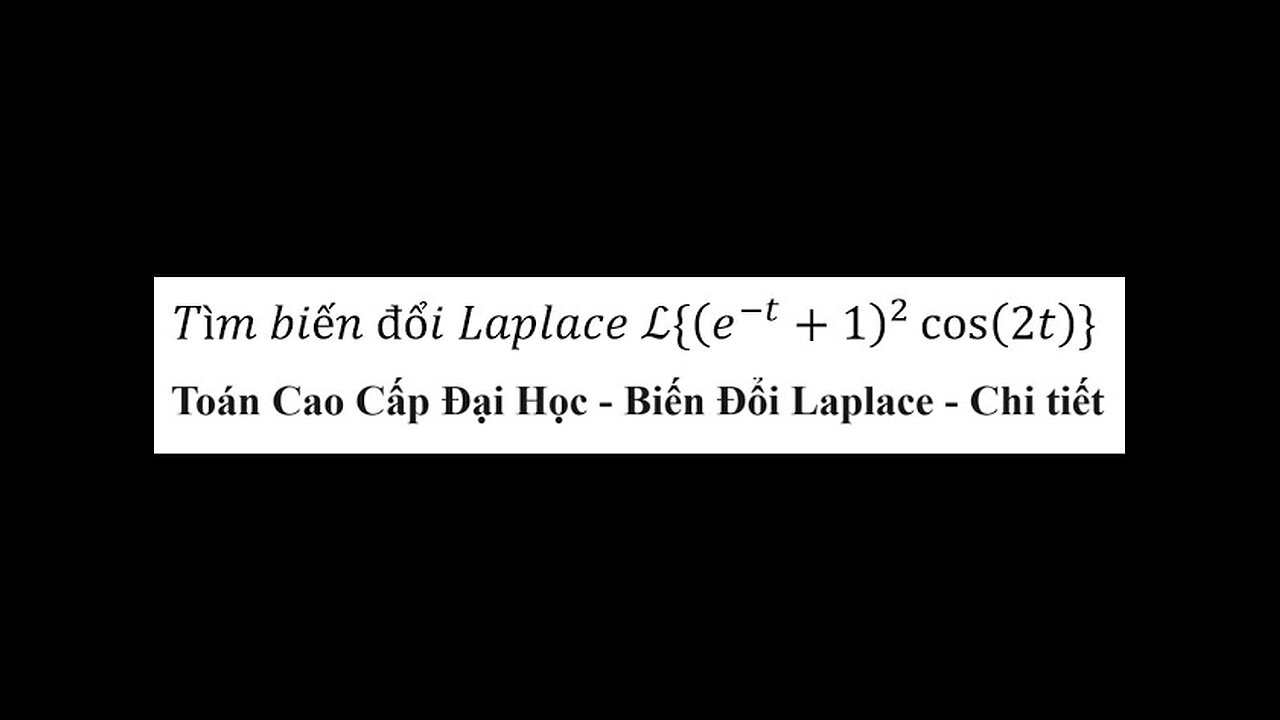 Toán Cao Cấp Đại Học: Tìm biến đổi Laplace L{(e^(-t)+1)^2 cos⁡(2t)} - Laplace Transformation