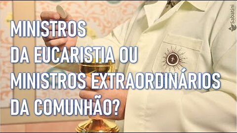 MINISTROS DA EUCARISTIA OU MINISTROS EXTRAORDINÁRIOS DA COMUNHÃO?