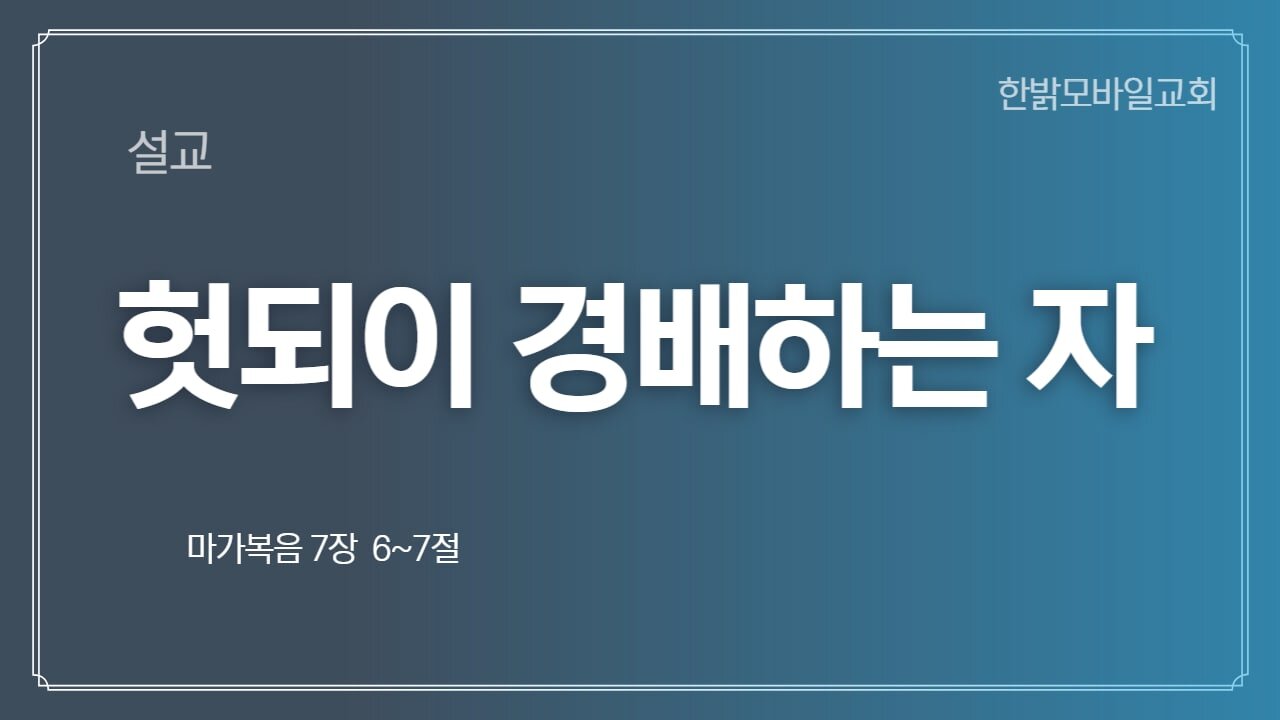 [설교] 헛되이 경배하는 자 (마가 7장 6~7) 221127(일) 한밝모바일교회 김시환 목사