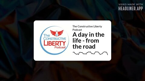 The Constructive Liberty Podcast - A day in the life - from the road