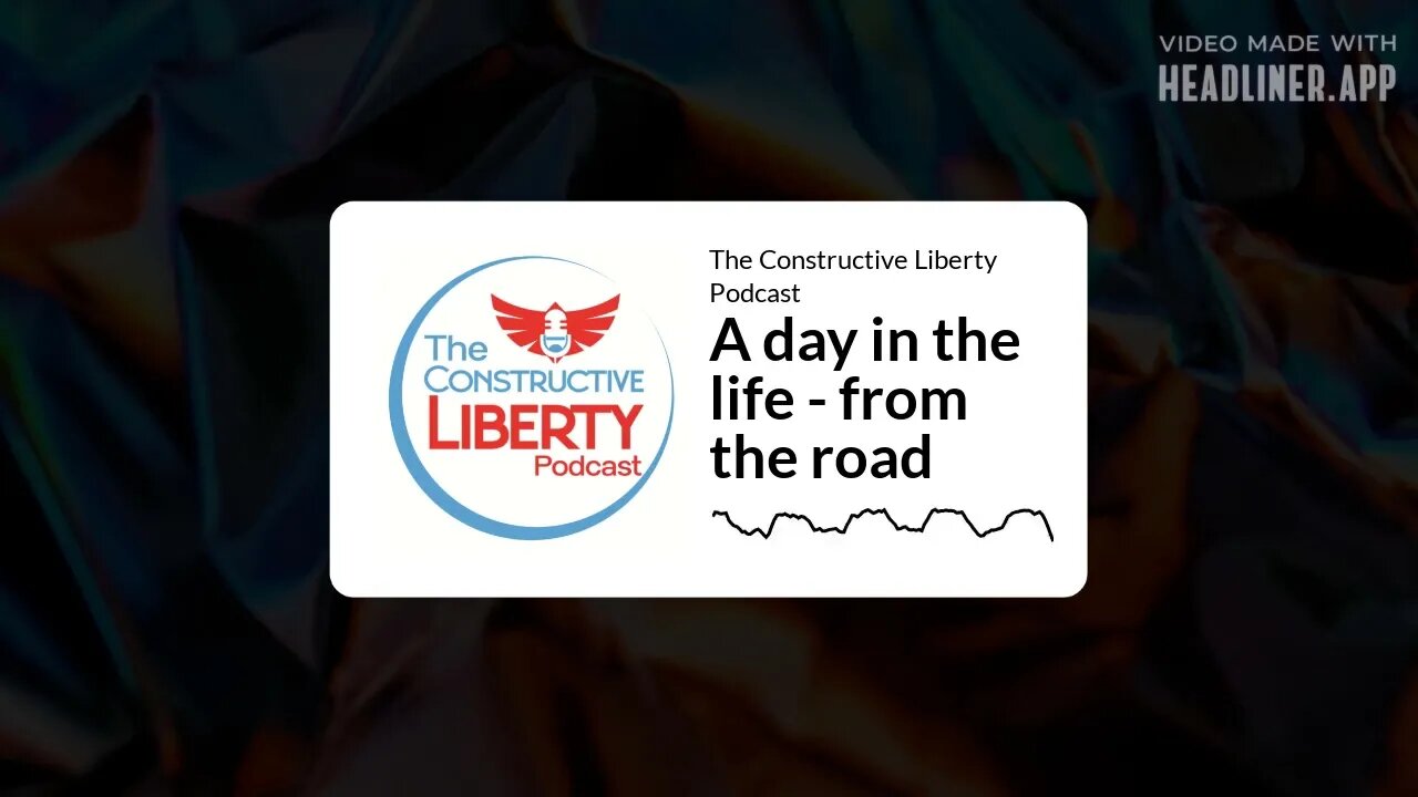 The Constructive Liberty Podcast - A day in the life - from the road