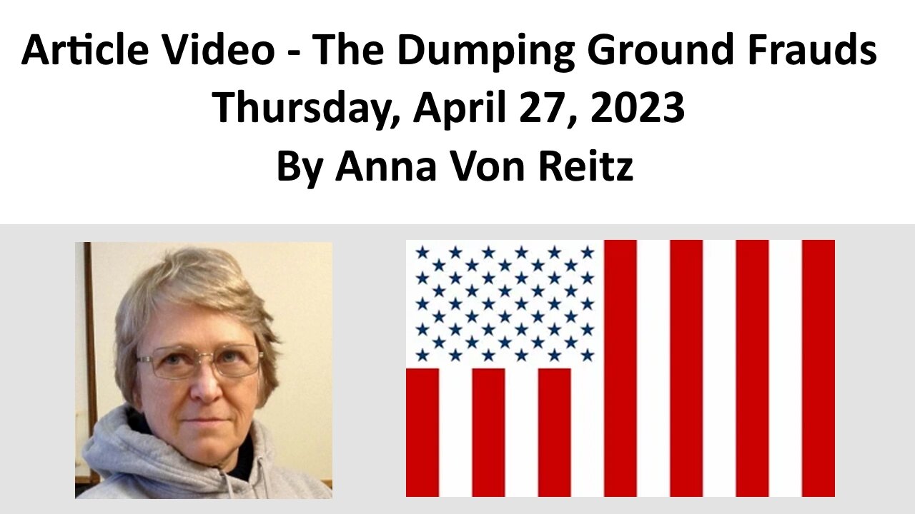 Article Video - The Dumping Ground Frauds - Thursday, April 27, 2023 By Anna Von Reitz