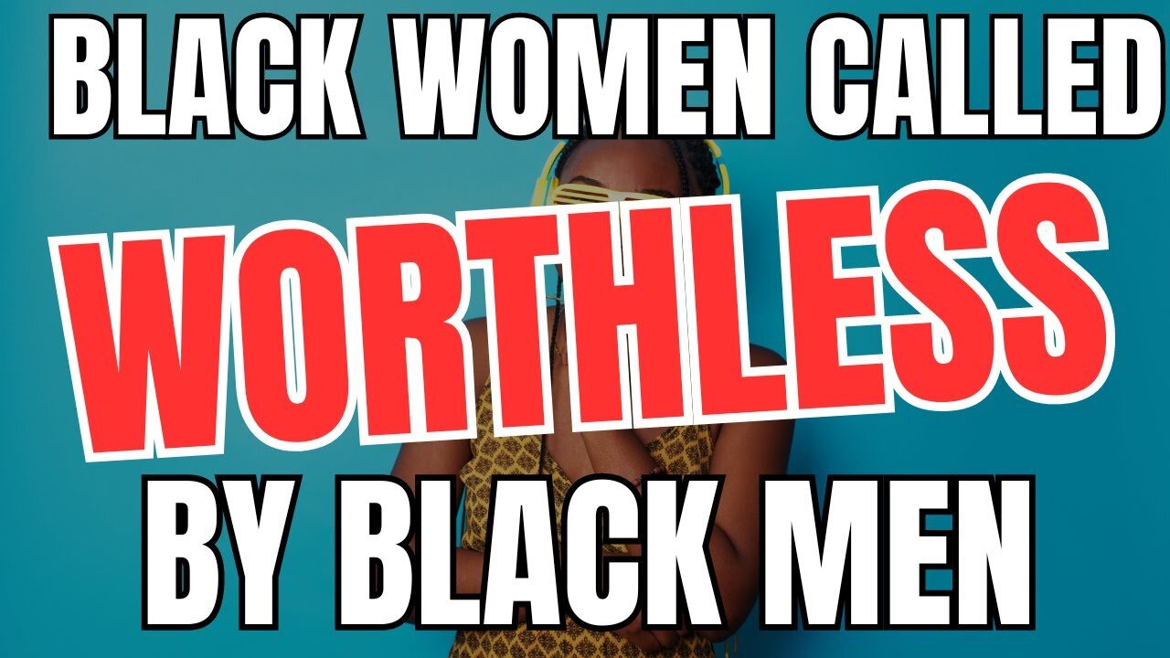 Black Women Are Being Called WORTHLESS By Black Men