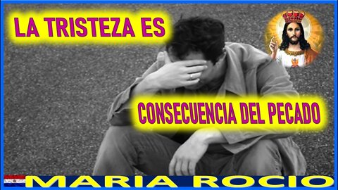 LA TRISTEZA ES CONSECUENCIA DEL PECADO - MENSAJE DE JESUCRISTO A MARIA ROCIO