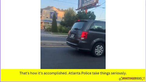 That's how it's accomplished. Atlanta Police take things seriously.