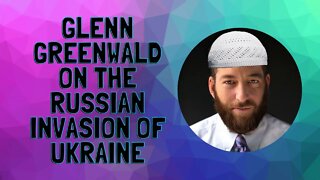 Glenn Greenwald on the Russian Invasion of Ukraine