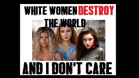 Western White Women are destroying society.....and I don't care.