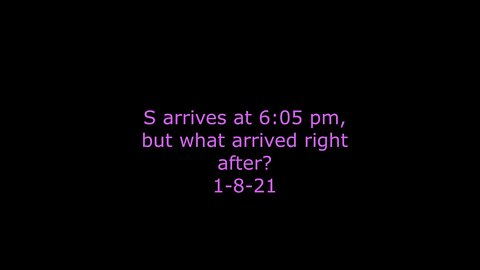 S arrives at 6:05 pm, but what arrived right after? 1-8-21