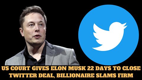 US COURT GIVES ELON MUSK 22 DAYS TO CLOSE TWITTER DEAL, BILLIONAIRE SLAMS FIRM