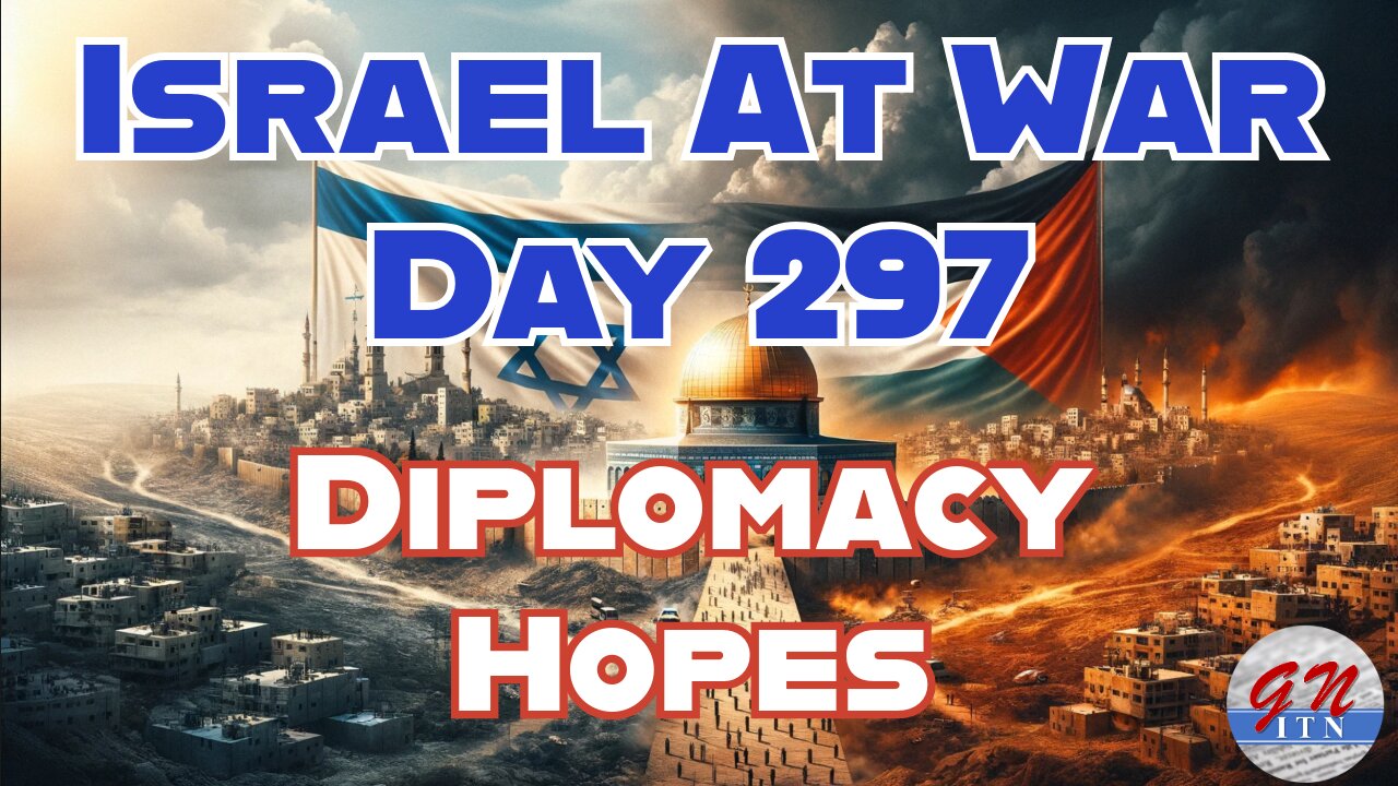 GNITN Special Edition Israel At War Day 297: Diplomacy Hopes